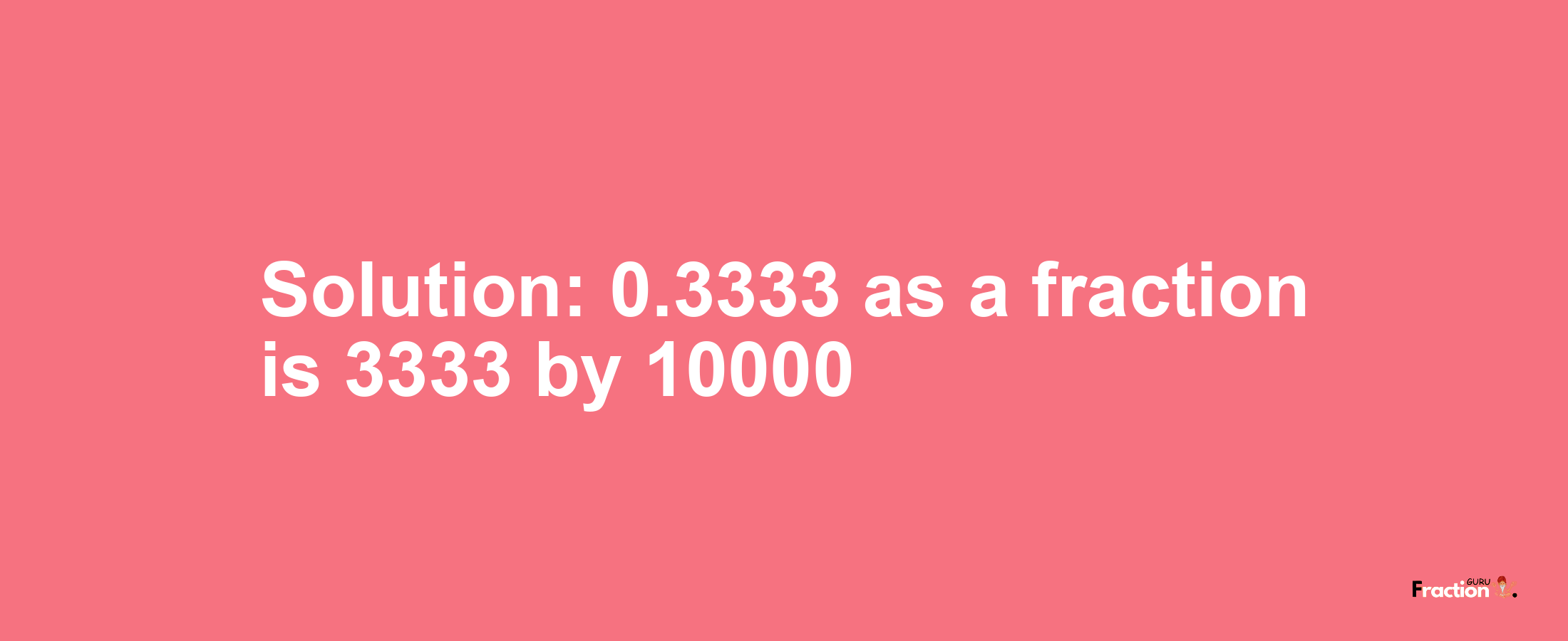 Solution:0.3333 as a fraction is 3333/10000